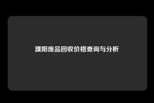 濮阳废品回收价格查询与分析