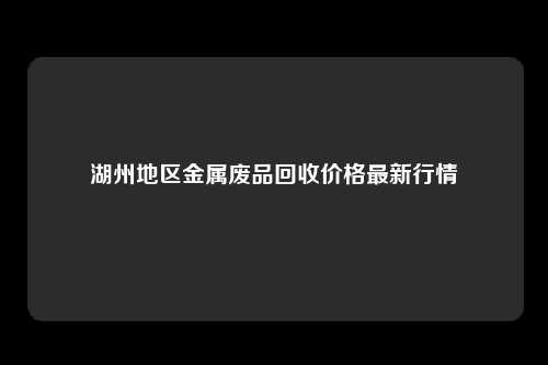 湖州地区金属废品回收价格最新行情