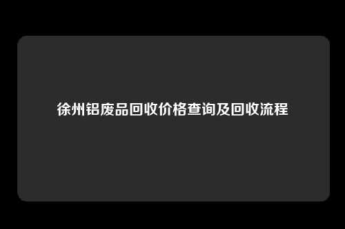 徐州铝废品回收价格查询及回收流程