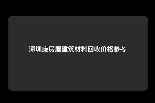 深圳废房屋建筑材料回收价格参考