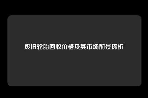 废旧轮胎回收价格及其市场前景探析