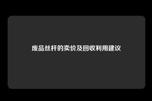 废品丝杆的卖价及回收利用建议