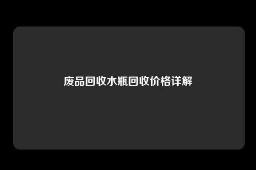 废品回收水瓶回收价格详解