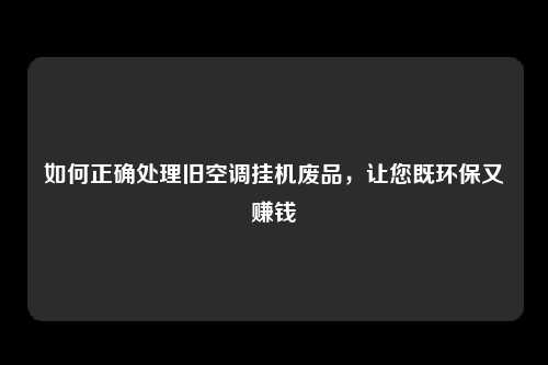 如何正确处理旧空调挂机废品，让您既环保又赚钱