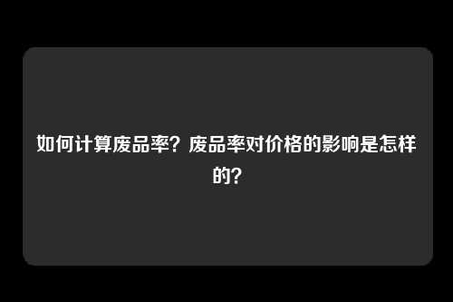 如何计算废品率？废品率对价格的影响是怎样的？