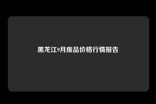 黑龙江9月废品价格行情报告