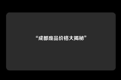 “成都废品价格大揭秘” 