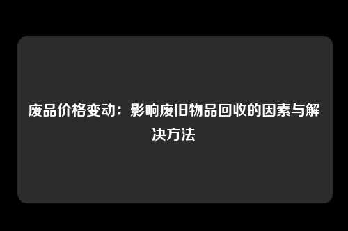 废品价格变动：影响废旧物品回收的因素与解决方法