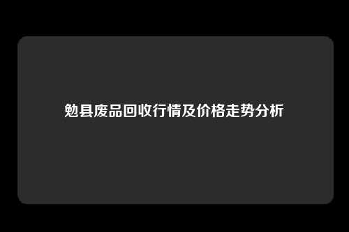 勉县废品回收行情及价格走势分析