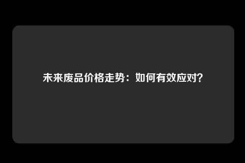 未来废品价格走势：如何有效应对？