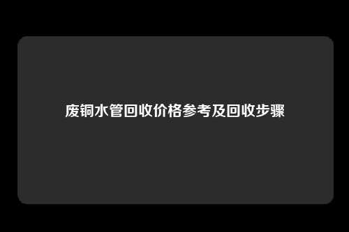 废铜水管回收价格参考及回收步骤