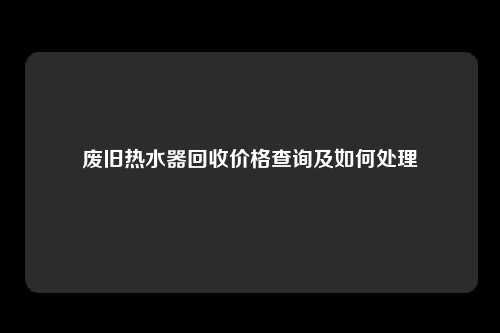 废旧热水器回收价格查询及如何处理