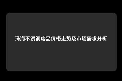 珠海不锈钢废品价格走势及市场需求分析