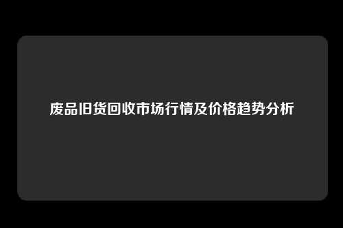 废品旧货回收市场行情及价格趋势分析