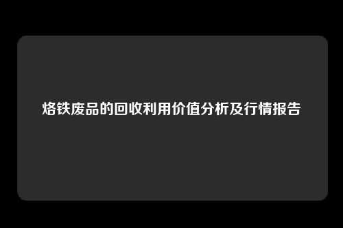 烙铁废品的回收利用价值分析及行情报告