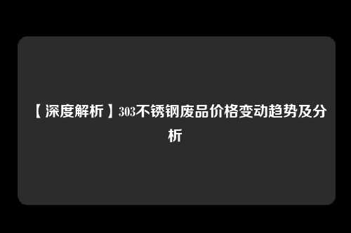 【深度解析】303不锈钢废品价格变动趋势及分析