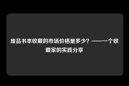 废品书本收藏的市场价格是多少？——一个收藏家的实践分享