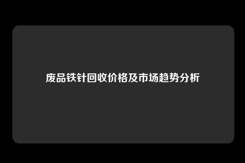 废品铁针回收价格及市场趋势分析