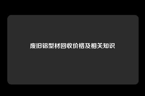 废旧铝型材回收价格及相关知识