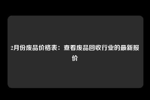 2月份废品价格表：查看废品回收行业的最新报价