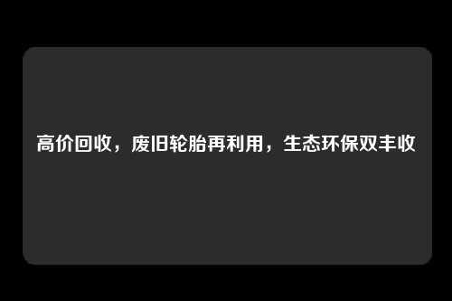 高价回收，废旧轮胎再利用，生态环保双丰收