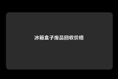 冰箱盒子废品回收价格