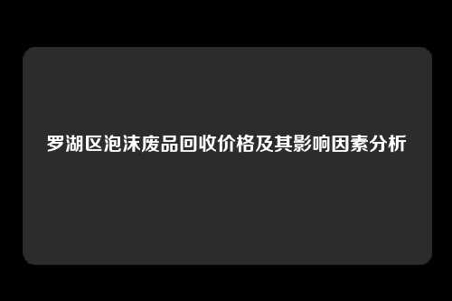 罗湖区泡沫废品回收价格及其影响因素分析