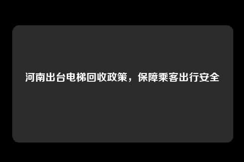 河南出台电梯回收政策，保障乘客出行安全