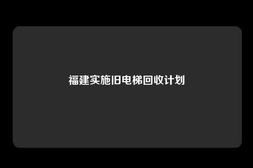 福建实施旧电梯回收计划