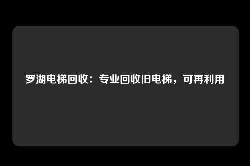 罗湖电梯回收：专业回收旧电梯，可再利用