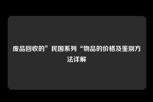 废品回收的”民国系列“物品的价格及鉴别方法详解