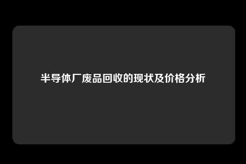 半导体厂废品回收的现状及价格分析