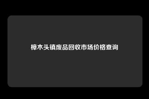 樟木头镇废品回收市场价格查询