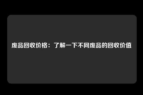 废品回收价格：了解一下不同废品的回收价值