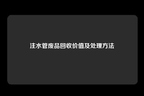 注水管废品回收价值及处理方法