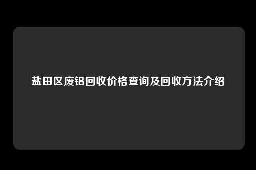 盐田区废铝回收价格查询及回收方法介绍