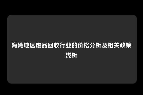 海湾地区废品回收行业的价格分析及相关政策浅析