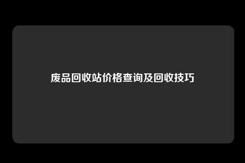 废品回收站价格查询及回收技巧