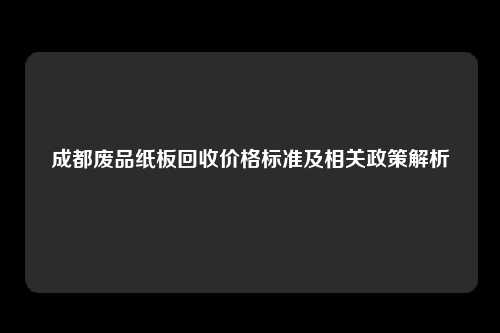 成都废品纸板回收价格标准及相关政策解析