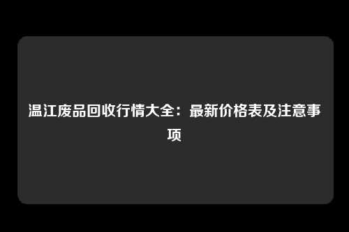 温江废品回收行情大全：最新价格表及注意事项