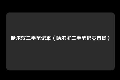 哈尔滨二手笔记本（哈尔滨二手笔记本市场）