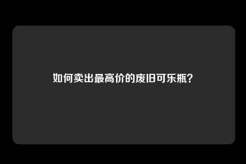 如何卖出最高价的废旧可乐瓶？