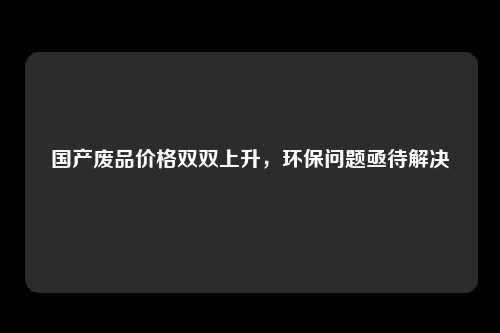 国产废品价格双双上升，环保问题亟待解决