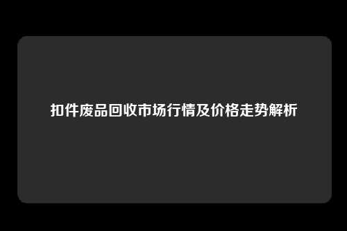 扣件废品回收市场行情及价格走势解析