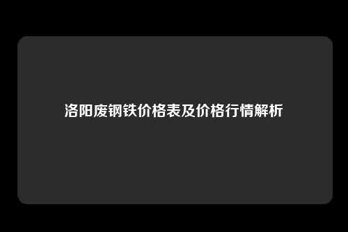 洛阳废钢铁价格表及价格行情解析