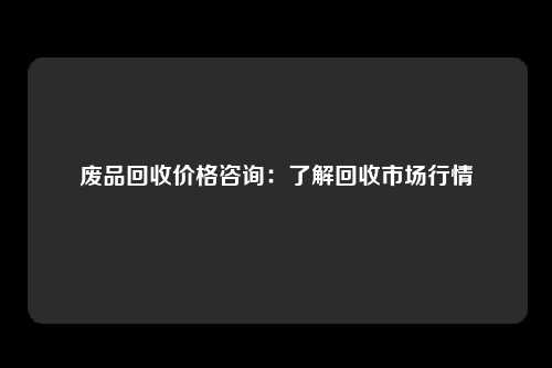 废品回收价格咨询：了解回收市场行情