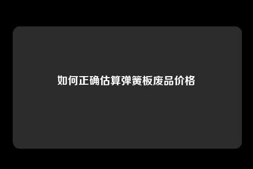 如何正确估算弹簧板废品价格