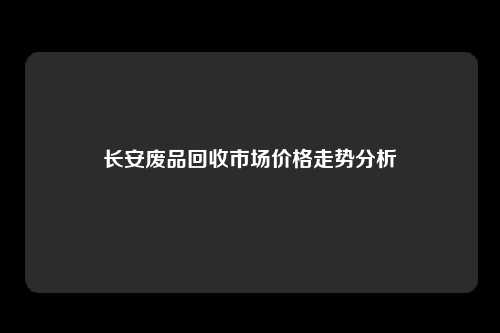 长安废品回收市场价格走势分析