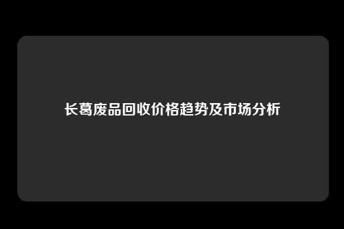 长葛废品回收价格趋势及市场分析