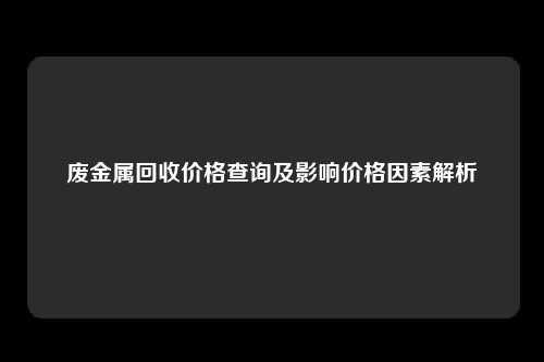 废金属回收价格查询及影响价格因素解析